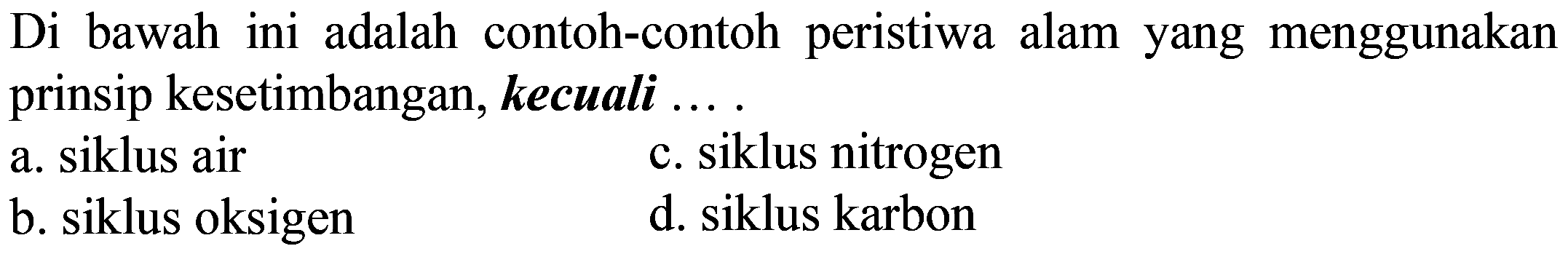 Di bawah ini adalah contoh-contoh peristiwa alam yang menggunakan prinsip kesetimbangan, kecuali ... a. siklus air c. siklus nitrogen b. siklus oksigen d. siklus karbon 