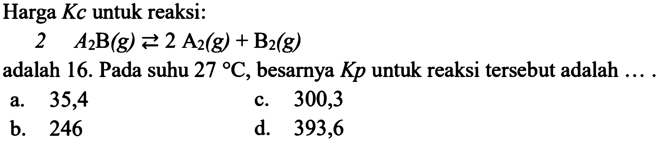 Harga Kc untuk reaksi:2A2B(g) <=> 2A2(g)+B2(g) adalah 16. Pada suhu 27 C, besarnya Kp untuk reaksi tersebut adalah .... 