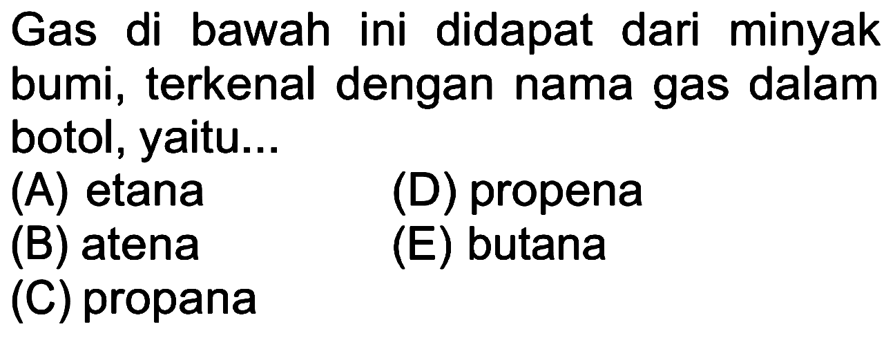 Gas di bawah ini didapat dari minyak bumi, terkenal dengan nama gas dalam botol, yaitu...
(A) etana
(D) propena
(B) atena
(E) butana
(C) propana