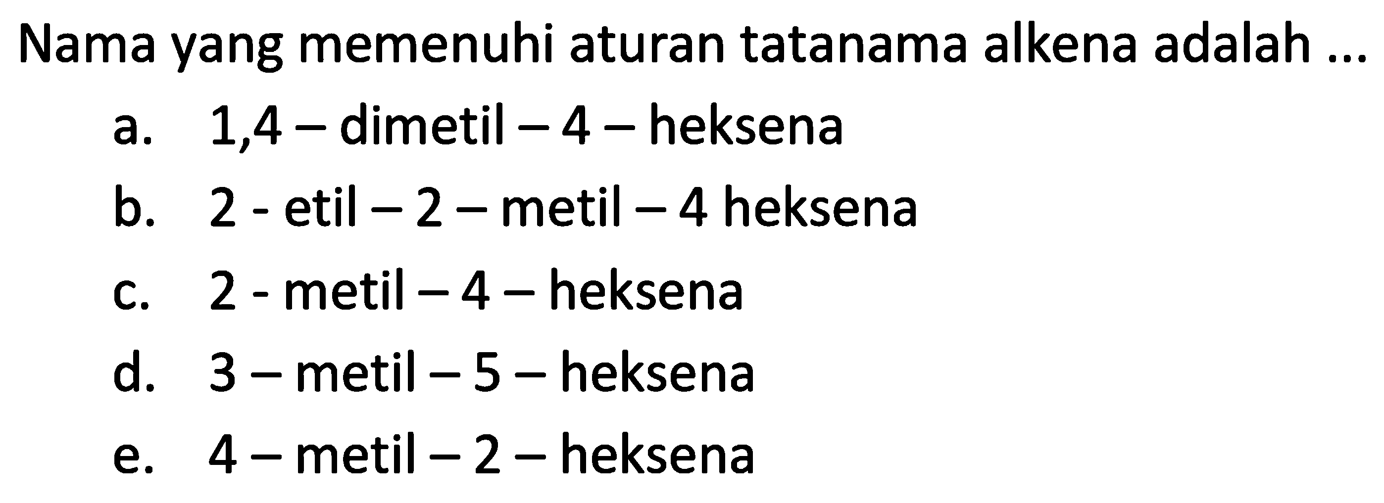 Nama yang memenuhi aturan tatanama alkena adalah ...a. 1,4 - dimetil  -4 -heksenab. 2 - etil  -2-  metil  -4  heksenac. 2 - metil  -4 -heksenad. 3 -metil  -5  - heksenae.  4-  metil  -2-  heksena