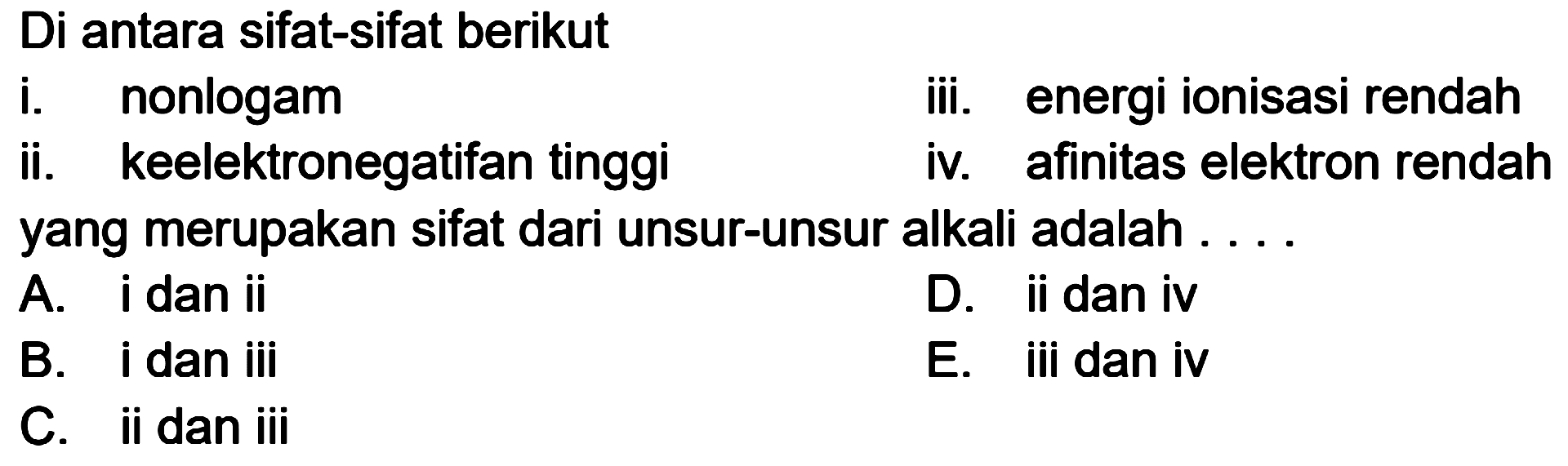 Di antara sifat-sifat berikut
i. nonlogam
iii. energi ionisasi rendah
ii. keelektronegatifan tinggi
iv. afinitas elektron rendah 
yang merupakan sifat dari unsur-unsur alkali adalah . . .
