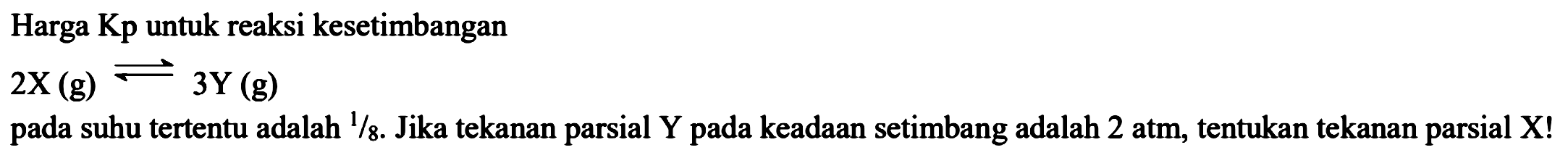 Harga Kp untuk reaksi kesetimbangan  2X(g) <-> 3Y(g)  pada suhu tertentu adalah  1/8 .  Jika tekanan parsial Y pada keadaan setimbang adalah 2 atm, tentukan tekanan parsial X!