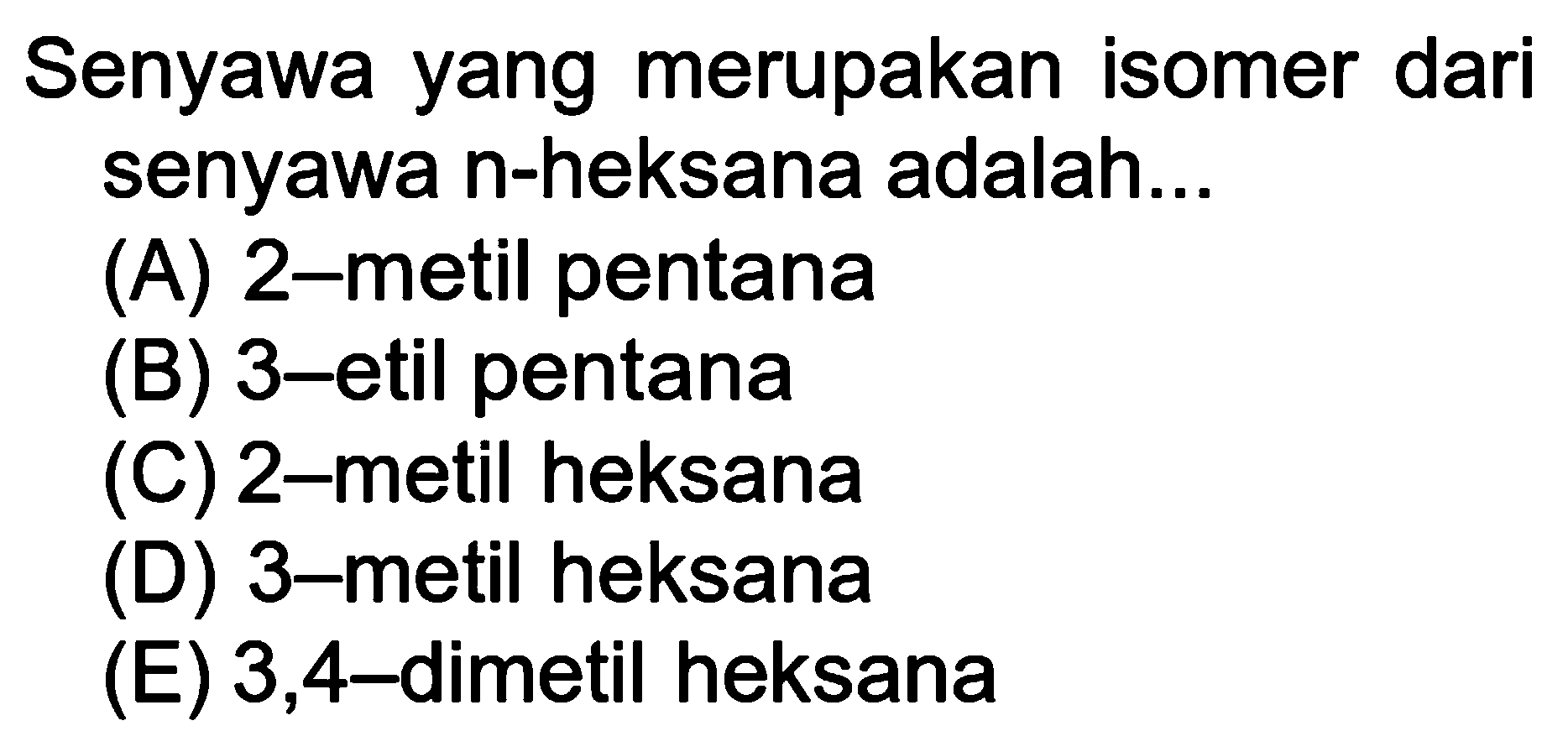 Senyawa yang merupakan isomer dari senyawa n-heksana adalah ... 
(A) 2-metil pentana (B) 3-etil pentana (C) 2-metil heksana (D) 3-metil heksana (E) 3,4-dimetil heksana