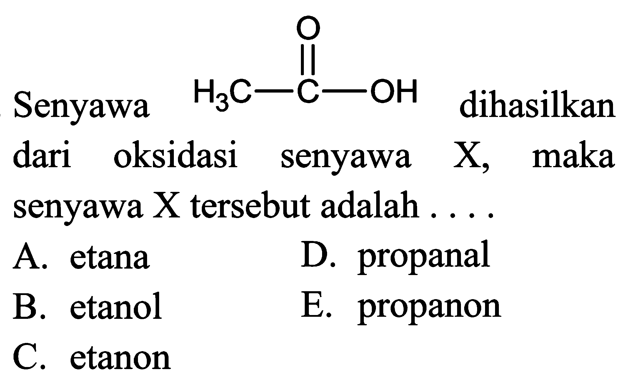 Senyawa CH3 - C - OH O dihasilkan dari oksidasi senyawa X, maka senyawa X tersebut adalah ....