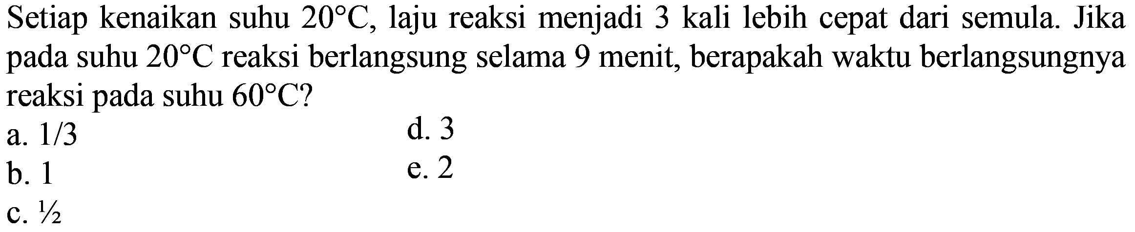 Setiap kenaikan suhu 20 C, laju reaksi menjadi 3 kali lebih cepat dari semula. Jika pada suhu 20 C reaksi berlangsung selama 9 menit, berapakah waktu berlangsungnya reaksi pada suhu 60 C? 