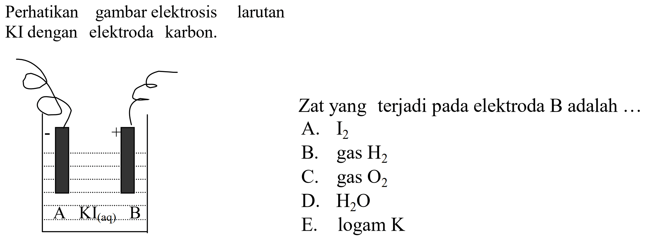 Perhatikan gambar elektrosis larutan KI dengan elektroda karbon. A Kl(aq) B Zat yang terjadi pada elektroda B adalah ... A. I2 B. gas H2 C. gas O2 D. H2O E. logam K 