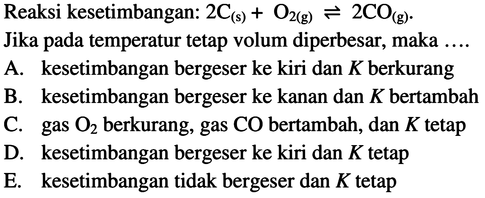 Reaksi kesetimbangan: 2C (s) + O2 (g) <=> 2CO (g) Jika pada temperatur tetap volum diperbesar, maka .... 