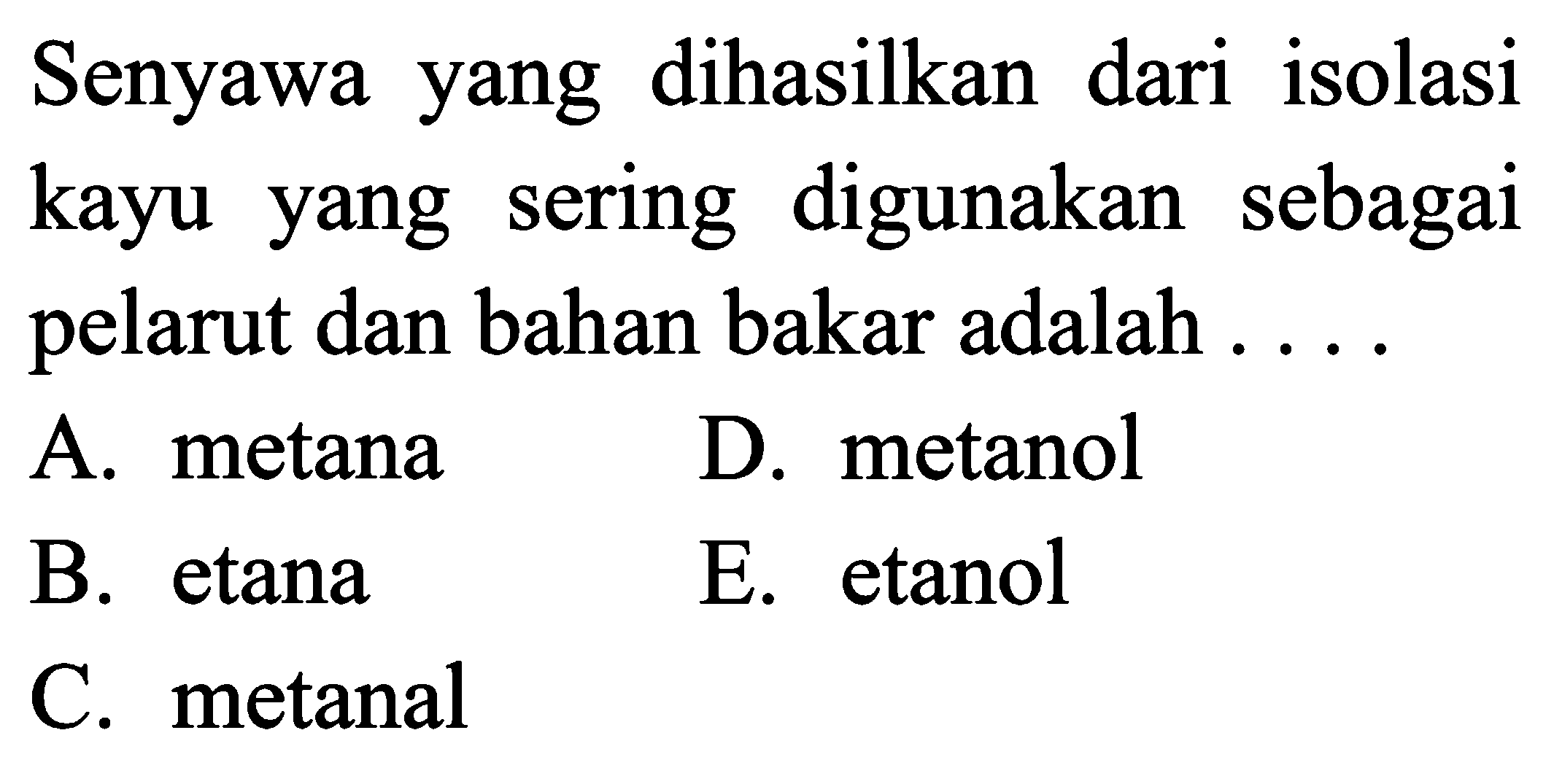 Senyawa yang dihasilkan dari isolasi kayu yang sering digunakan sebagai pelarut dan bahan bakar adalah .... 