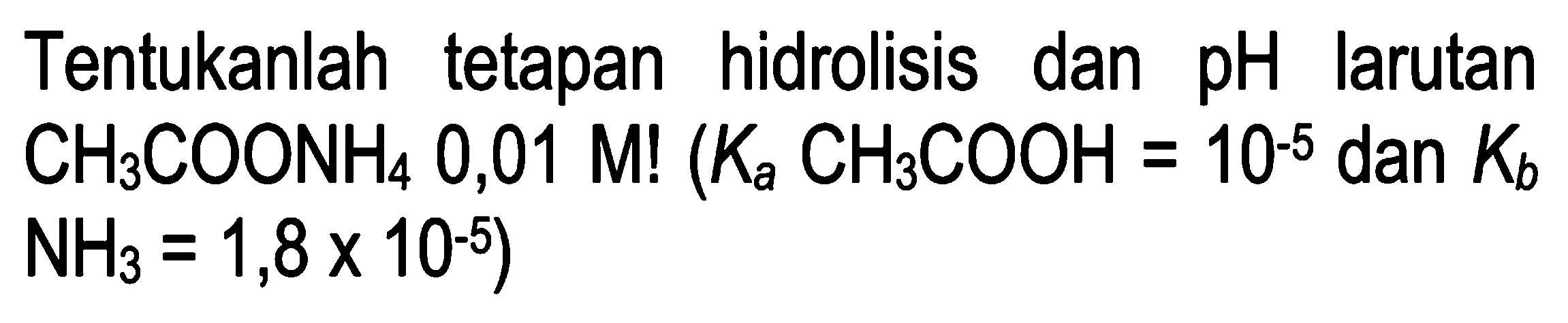 Tentukanlah tetapan hidrolisis dan pH larutan CH3COONH4 0,01 M! (Ka CH3COOH = 10^(-5) dan Kb NH3 = 1,8 x 10^(-5))