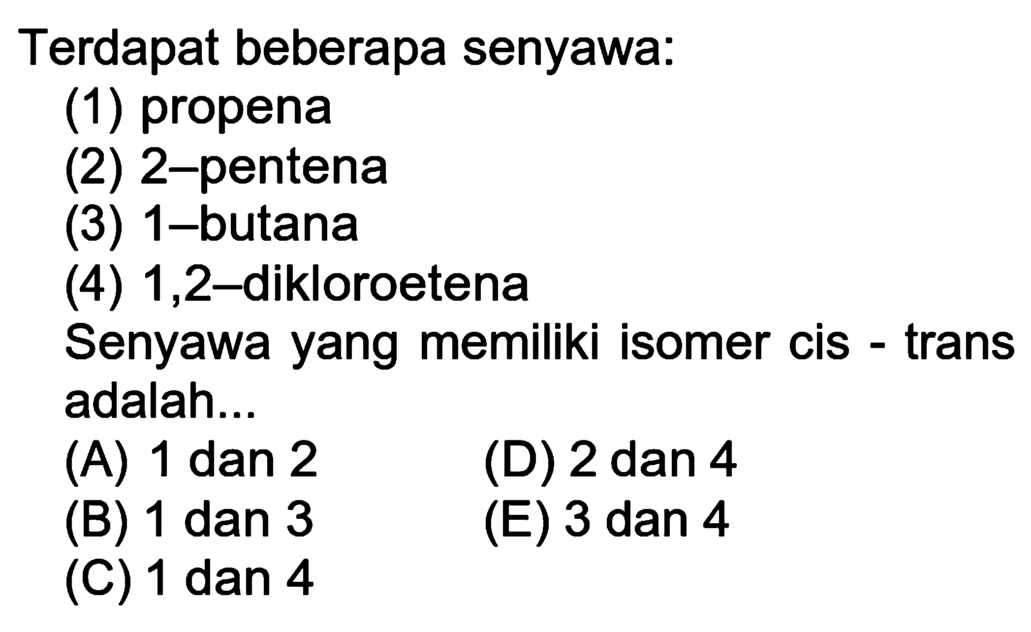 Terdapat beberapa senyawa:
(1) propena
(2) 2-pentena
(3) 1-butana
(4) 1,2-dikloroetena
Senyawa yang memiliki isomer cis - trans adalah...
