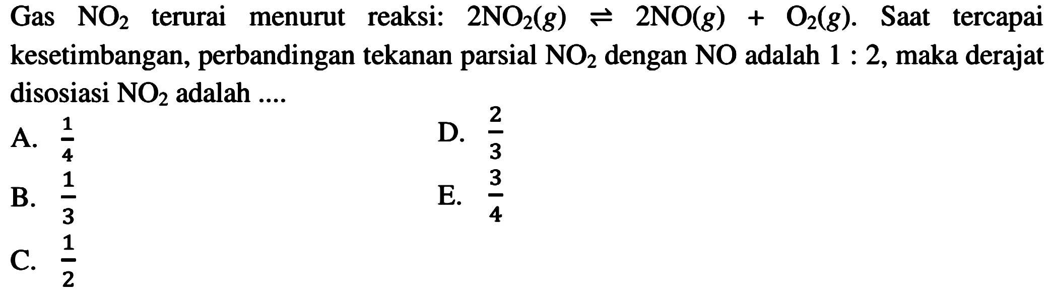 Gas NO2 terurai menurut reaksi: 2NO2 (g) <=> 2NO (g) + O2 (g). Saat tercapai kesetimbangan, perbandingan tekanan parsial NO2 dengan NO adalah 1 : 2, maka derajat disosiasi NO2 adalah .... 