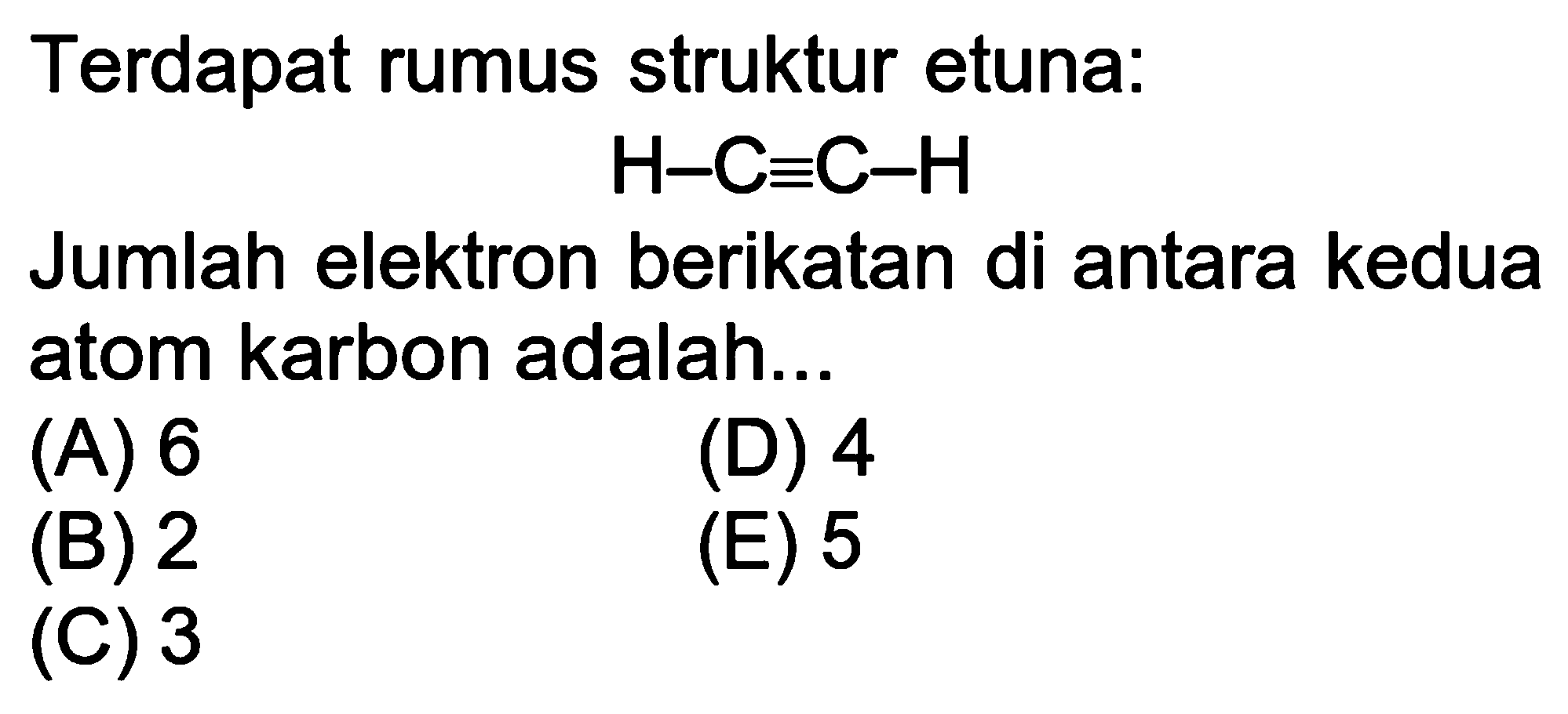 Terdapat rumus struktur etuna:

H - C ekuivalen C - H

Jumlah elektron berikatan di antara kedua atom karbon adalah...
