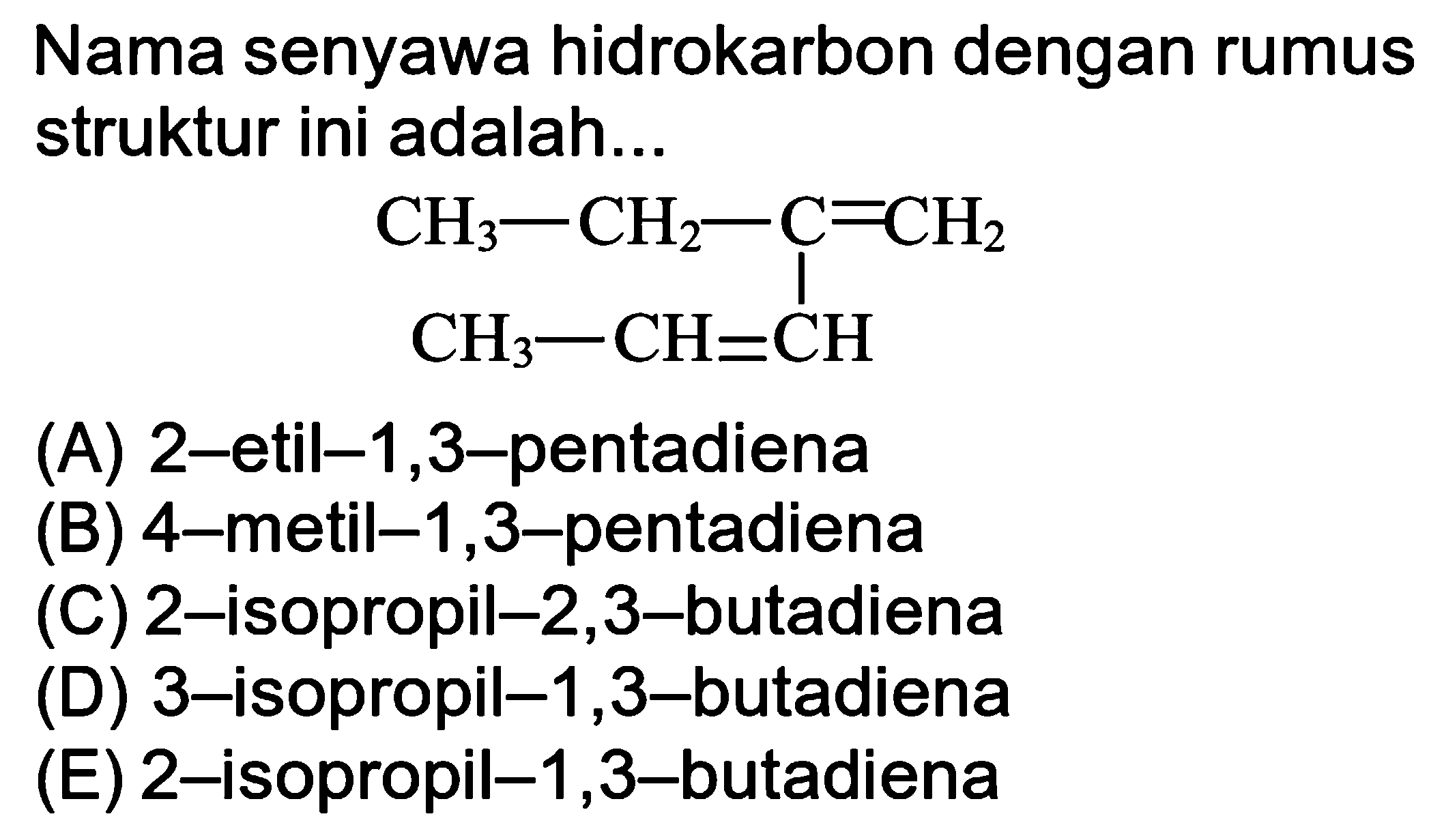 Nama senyawa hidrokarbon dengan rumus struktur ini adalah...C=C(C=CC)CC(A) 2-etil-1,3-pentadiena(B) 4-metil-1,3-pentadiena(C) 2-isopropil-2,3-butadiena(D) 3-isopropil-1,3-butadiena(E) 2-isopropil-1,3-butadiena