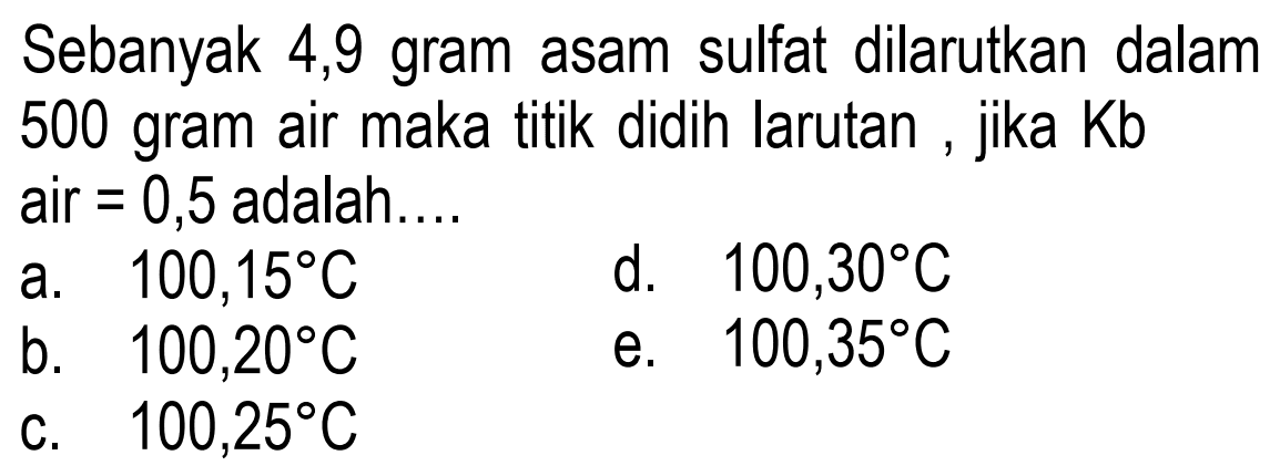 Sebanyak 4,9 gram asam sulfat dilarutkan dalam 500 gram air maka titik didih larutan, jika Kb air = 0,5 adalah 
