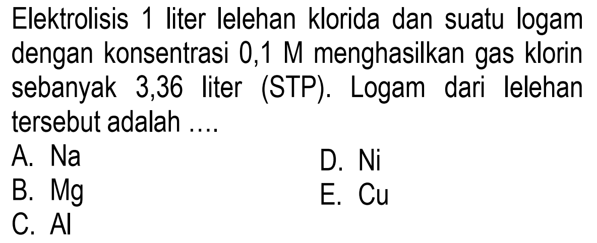 Elektrolisis 1 liter lelehan klorida dan suatu logam dengan konsentrasi 0,1 M menghasilkan gas klorin sebanyak 3,36 liter (STP). Logam dari lelehan tersebut adalah ....