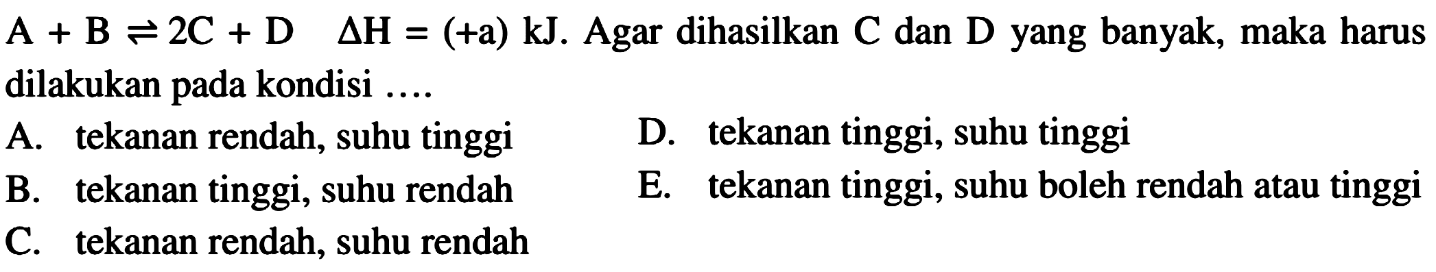  A+B<=>2C+D segitiga H=(+a) kJ. Agar dihasilkan C dan D yang banyak, maka harusdilakukan pada kondisi ..