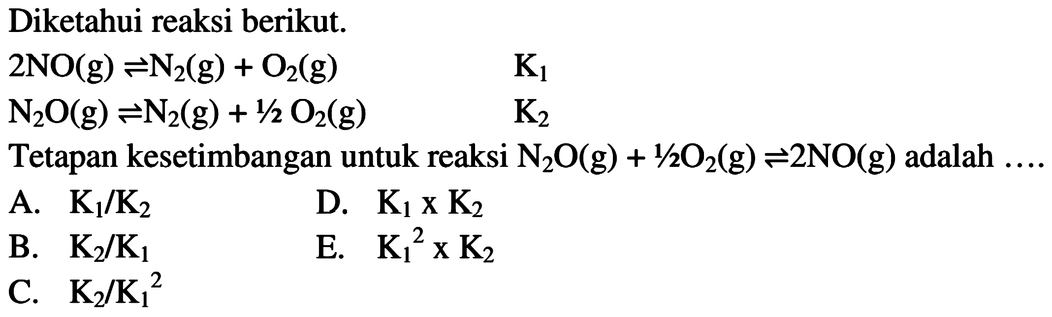 Diketahui reaksi berikut. 2NO (g) <=> N2 (g)+O2 (g) K1 N2O (g) <=> N2 (g)+1/2 O2 (g) K2 Tetapan kesetimbangan untuk reaksi N2O (g)+ 1/2 O2 (g) <=> 2NO (g) adalah .... 
