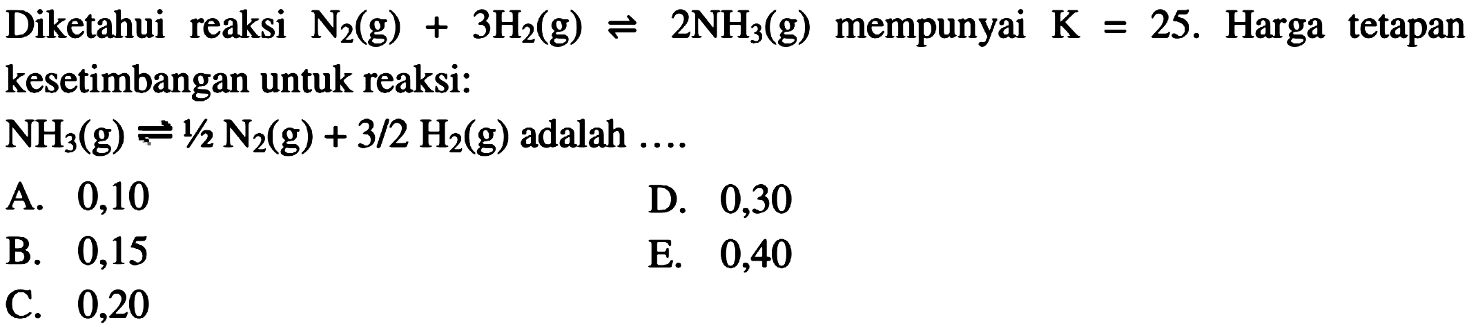 Diketahui reaksi N2(g)+3H2(g)<-2NH3(g) mempunyai  K=25. Harga tetapan kesetimbangan untuk reaksi: NH3(g)<=>1 1/2 N2(g)+3/2 H2(g)adalah .... 