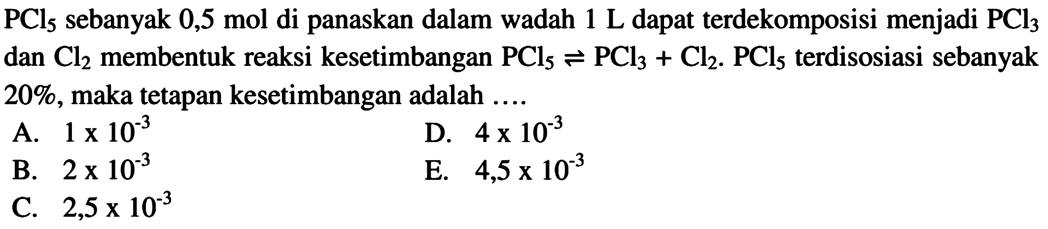 PCl5 sebanyak 0,5 mol di panaskan dalam wadah 1 L dapat terdekomposisi menjadi PCl3 dan Cl2 membentuk reaksi kesetimbangan  PCl5 <- PCl3+Cl2. PCl5  terdisosiasi sebanyak 20%, maka tetapan kesetimbangan adalah ....