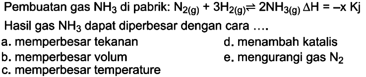 Pembuatan gas NH3 di pabrik: N2(g)+3 H2(g)<-2 NH3(g) delta H=-x Kj Hasil gas NH3 dapat diperbesar dengan cara  .... a. memperbesar tekanan b. memperbesar volume c. memperbesar temperature d. menambah katalis e. mengurangi gas N2 