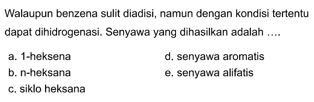 Walaupun benzena sulit diadisi, namun dengan kondisi tertentu dapat dihidrogenasi. Senyawa yang dihasilkan adalah ....
