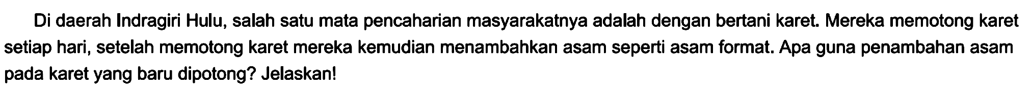 Di daerah Indragiri Hulu, salah satu mata pencaharian masyarakatnya adalah dengan bertani karet. Mereka memotong karet setiap hari, setelah memotong karet mereka kemudian menambahkan asam seperti asam format. Apa guna penambahan asam pada karet yang baru dipotong? Jelaskan!