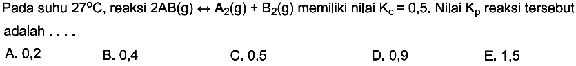 Pada suhu 27 C, reaksi 2AB(g) <=> A2(g) + B2(g) memiliki nilai Kc=0,5. Nilai Kp reaksi tersebut adalah .... 