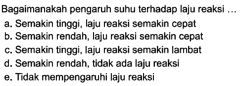 Bagaimanakah pengaruh suhu terhadap laju reaksi ...a. Semakin tinggi, laju reaksi semakin cepatb. Semakin rendah, laju reaksi semakin cepatc. Semakin tinggi, laju reaksi semakin lambatd. Semakin rendah, tidak ada laju reaksie. Tidak mempengaruhi laju reaksi