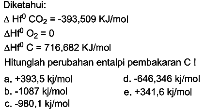 Diketahui: delta Hf 0 CO2=-393,509 KJ/mol delta Hf 0 O2=0 delta Hf 0 C=716,682 KJ/mol Hitunglah perubahan entalpi pembakaran C! 