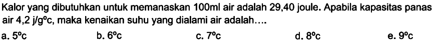 Kalor yang dibutuhkan untuk memanaskan  100 ml  air adalah 29,40 joule. Apabila kapasitas panas air  4,2 j/g C , maka kenaikan suhu yang dialami air adalah....