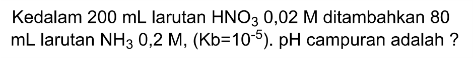 Kedalam  200 mL larutan HNO3 0,02 M ditambahkan 80 mL larutan NH3 0,2 M,(Kb=10^-5) . pH campuran adalah ?