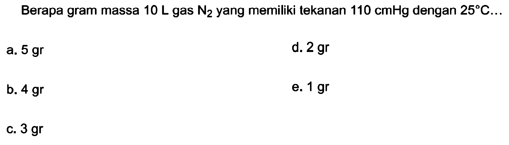 Berapa gram massa  10 L  gas  N2  yang memiliki tekanan  110 cmHg  dengan  25 C ... 
a.  5 gr 
d.  2 gr 
b.  4 gr 
e.  1 gr 
C.  3 gr 