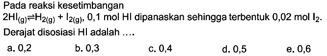 Pada reaksi kesetimbangan2HI(g) <=> H2(g)+I2(g), 0,1 mol HI dipanaskan sehingga terbentuk 0,02 mol I2.Derajat disosiasi HI adalah ...