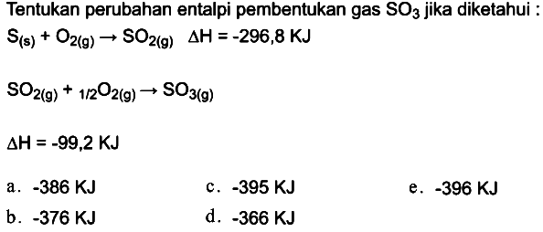 Tentukan perubahan entalpi pembentukan gas SO3 jika diketahui : 
S (s) + O2 (g) -> SO2 (g) delta H = -296,8 KJ 
SO2 (g) + 1/2 O2 (g) -> SO3 (g) 
delta H = -99,2 KJ 
