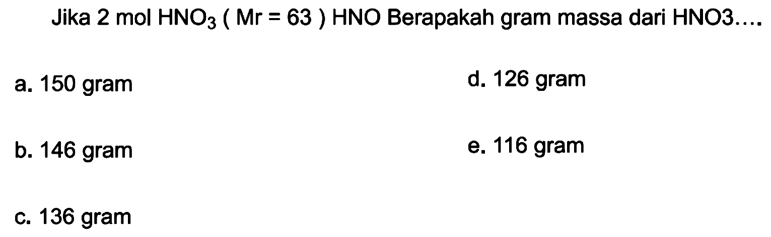 Jika  2 mol HNO3(Mr=63) HNO  Berapakah gram massa dari HNO3....
a. 150 gram
d. 126 gram
b. 146 gram
e. 116 gram
c. 136 gram