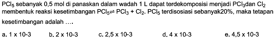  PCl5  sebanyak 0,5 mol di panaskan dalam wadah 1 L dapat terdekomposisi menjadi PCl3 dan Cl2 membentuk reaksi kesetimbangan PCl5<=>PCl3+Cl2.PCl5 terdisosiasi sebanyak 20%, maka tetapan kesetimbangan adalah ....