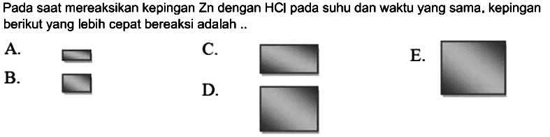 Pada saat mereaksikan kepingan Zn dengan HCl pada suhu dan waktu yang sama, kepingan berikut yang lebih cepat bereaksi adalah ..
