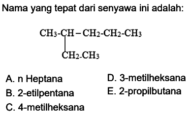 Nama yang tepat dari senyawa ini adalah: 
CH3-CH-CH2-CH2-CH3 CH2-CH3 
A. n Heptana D. 3-metilheksana B. 2-etilpentana E. 2-propilbutana C. 4-metilheksana