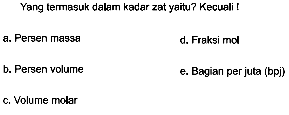 Yang termasuk dalam kadar zat yaitu? Kecuali !
a. Persen massa
d. Fraksi mol
b. Persen volume
e. Bagian per juta (bpj)
c. Volume molar