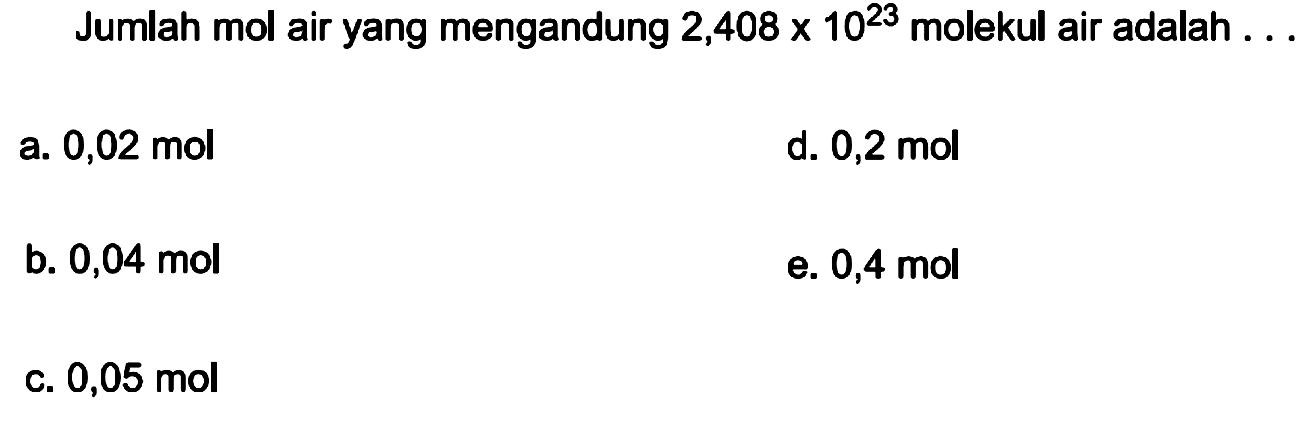 Jumlah mol air yang mengandung  2,408 x 10^(23)  molekul air adalah . . .
a.  0,02 mol 
d.  0,2 mol 
b.  0,04 mol 
e.  0,4 mol 
c.  0,05 mol 