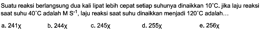 Suatu reaksi berlangsung dua kali lipat lebih cepat setiap suhunya dinaikkan 10 C. jika laju reaksi saat suhu 40 C adalah M S^(-1), laju reaksi saat suhu dinaikkan menjadi 120 C  adalah...