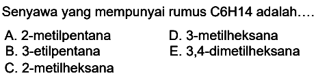 Senyawa yang mempunyai rumus C 6 H 14  adalah....
A. 2-metilpentana
D. 3-metilheksana
B. 3-etilpentana
E. 3,4-dimetilheksana
C. 2-metilheksana