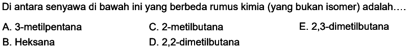 Di antara senyawa di bawah ini yang berbeda rumus kimia (yang bukan isomer) adalah.
A. 3-metilpentana
C. 2-metilbutana
E. 2,3-dimetilbutana
B. Heksana
D. 2,2-dimetilbutana