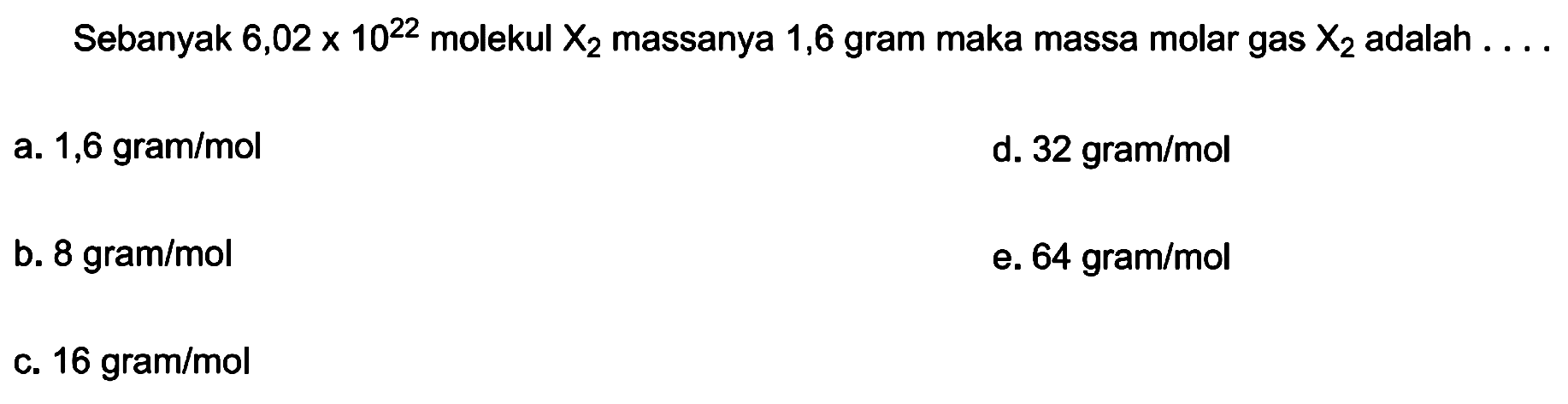 Sebanyak  6,02 x 10^(22)  molekul  X2  massanya 1,6 gram maka massa molar gas  X2  adalah  ... 
a.  1,6 gram / mol 
d.  32 gram / mol 
b.  8 gram / mol 
e.  64 gram / mol 
c.  16 gram / mol 