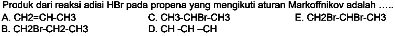 Produk dari reaksi adisi HBr pada propena yang mengikuti aturan Markoffnikov adalah .....
A.  CH 2=CH-CH 3 
C.  CH 3-CHBr-CH 3  D.  CH-CH-CH 