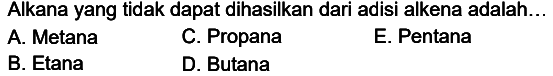 Alkana yang tidak dapat dihasilkan dari adisi alkena adalah...
A. Metana
C. Propana
E. Pentana
B. Etana
D. Butana