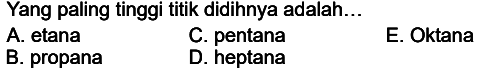 Yang paling tinggi titik didihnya adalah...
A. etana
C. pentana
E. Oktana
B. propana
D. heptana