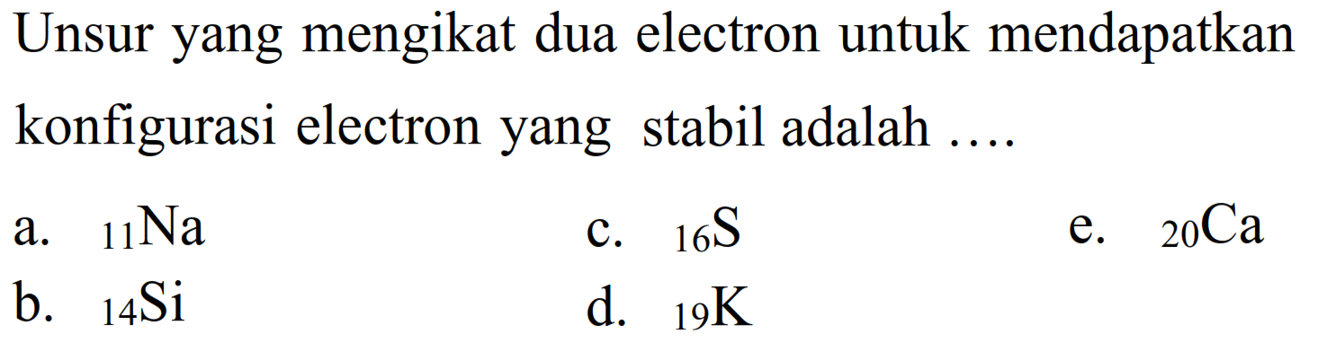 Unsur yang mengikat dua electron untuk mendapatkan konfigurasi electron yang stabil adalah .... a. 11 Na b. 14 Si c. 16 S d. 19 K e. 20 Ca 