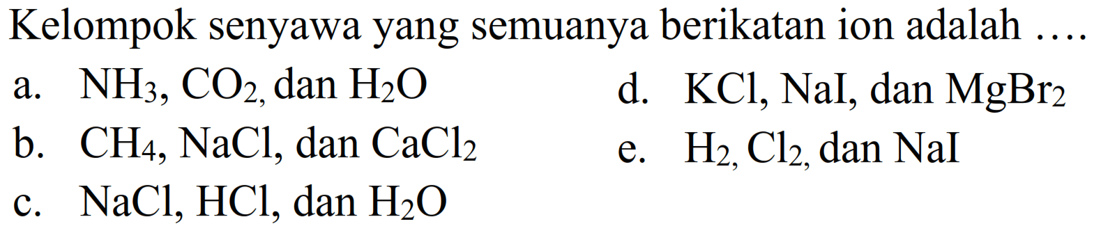 Kelompok senyawa yang semuanya berikatan ion adalah .... a.  NH3, CO2 , dan  H2O b.  CH4, NaCl , dan  CaCl2 c.  NaCl, HCl , dan  H2O d.  KCl ,  NaI , dan  MgBr2  e.  H2, Cl2 , dan  NaI 