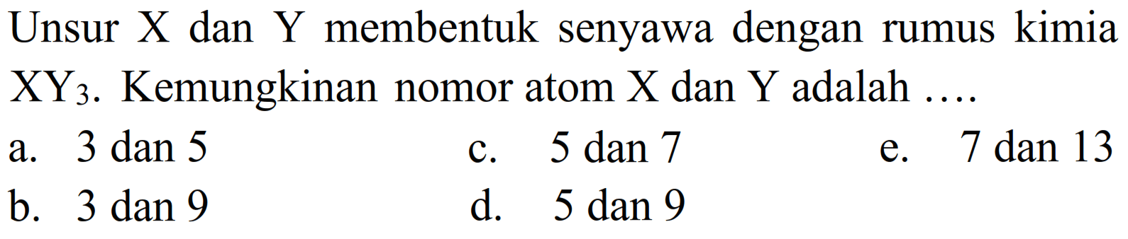 Unsur X dan Y membentuk senyawa dengan rumus kimia  XY3 . Kemungkinan nomor atom  X  dan  Y  adalah  ... . a. 3 dan 5 c. 5 dan 7 e. 7 dan 13 b. 3 dan 9 d. 5 dan 9 